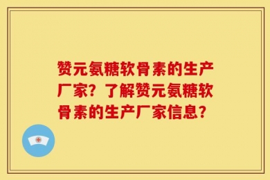 赞元氨糖软骨素的生产厂家？了解赞元氨糖软骨素的生产厂家信息？