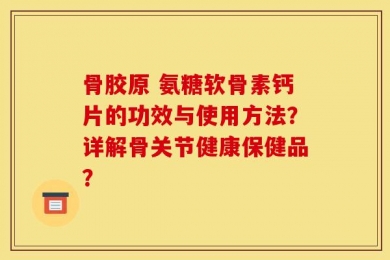 骨胶原 氨糖软骨素钙片的功效与使用方法？详解骨关节健康保健品？