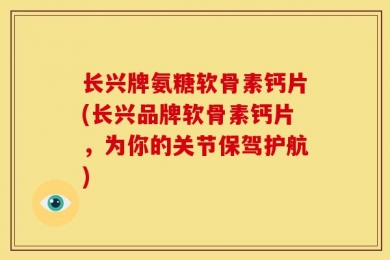 长兴牌氨糖软骨素钙片(长兴品牌软骨素钙片，为你的关节保驾护航)