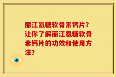 丽江氨糖软骨素钙片？让你了解丽江氨糖软骨素钙片的功效和使用方法？