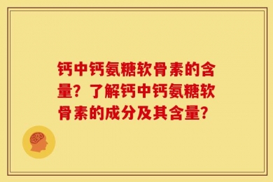 钙中钙氨糖软骨素的含量？了解钙中钙氨糖软骨素的成分及其含量？