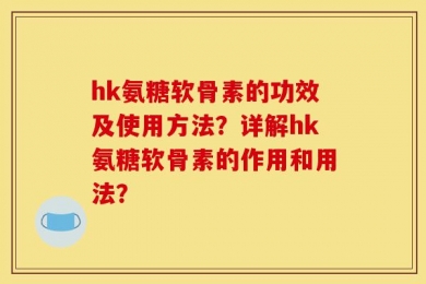 hk氨糖软骨素的功效及使用方法？详解hk氨糖软骨素的作用和用法？