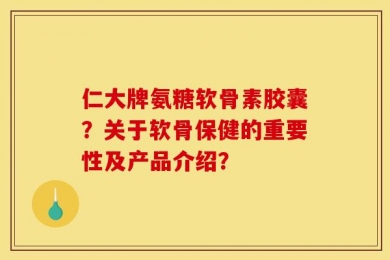 仁大牌氨糖软骨素胶囊？关于软骨保健的重要性及产品介绍？
