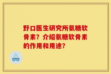 野口医生研究所氨糖软骨素？介绍氨糖软骨素的作用和用途？