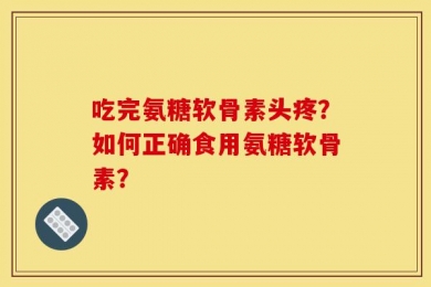 吃完氨糖软骨素头疼？如何正确食用氨糖软骨素？