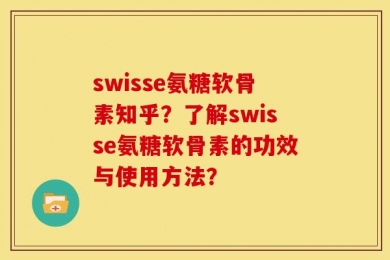 swisse氨糖软骨素知乎？了解swisse氨糖软骨素的功效与使用方法？