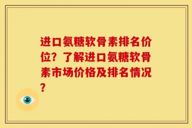 进口氨糖软骨素排名价位？了解进口氨糖软骨素市场价格及排名情况？