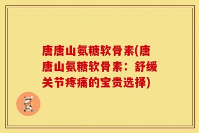 唐唐山氨糖软骨素(唐唐山氨糖软骨素：舒缓关节疼痛的宝贵选择)