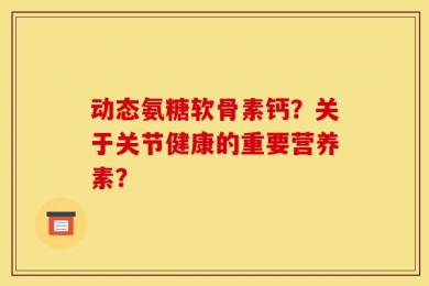 动态氨糖软骨素钙？关于关节健康的重要营养素？
