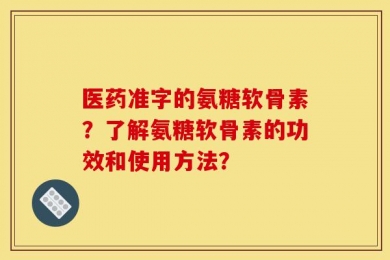 医药准字的氨糖软骨素？了解氨糖软骨素的功效和使用方法？