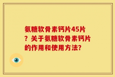 氨糖软骨素钙片45片？关于氨糖软骨素钙片的作用和使用方法？