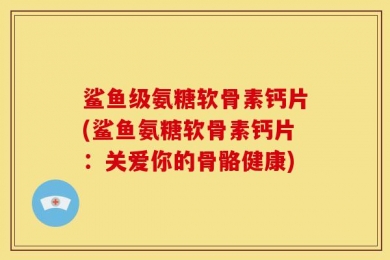 鲨鱼级氨糖软骨素钙片(鲨鱼氨糖软骨素钙片：关爱你的骨骼健康)