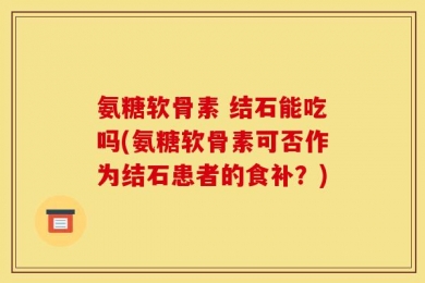 氨糖软骨素 结石能吃吗(氨糖软骨素可否作为结石患者的食补？)
