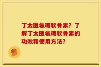 丁太医氨糖软骨素？了解丁太医氨糖软骨素的功效和使用方法？
