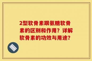 2型软骨素跟氨糖软骨素的区别和作用？详解软骨素的功效与用途？