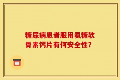 糖尿病患者服用氨糖软骨素钙片有何安全性？