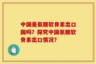 中国是氨糖软骨素出口国吗？探究中国氨糖软骨素出口情况？