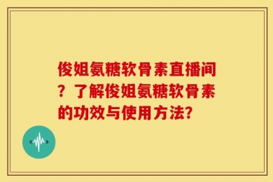 俊姐氨糖软骨素直播间？了解俊姐氨糖软骨素的功效与使用方法？
