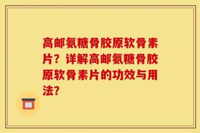 高邮氨糖骨胶原软骨素片？详解高邮氨糖骨胶原软骨素片的功效与用法？