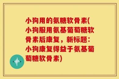 小狗用的氨糖软骨素(小狗服用氨基葡萄糖软骨素后康复，新标题：小狗康复得益于氨基葡萄糖软骨素)