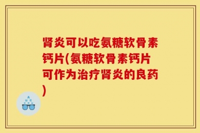 肾炎可以吃氨糖软骨素钙片(氨糖软骨素钙片可作为治疗肾炎的良药)
