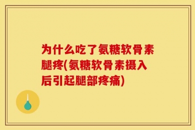 为什么吃了氨糖软骨素腿疼(氨糖软骨素摄入后引起腿部疼痛)