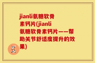 jianli氨糖软骨素钙片(jianli氨糖软骨素钙片——帮助关节舒适度提升的效果)