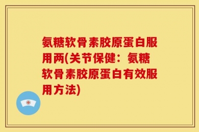 氨糖软骨素胶原蛋白服用两(关节保健：氨糖软骨素胶原蛋白有效服用方法)