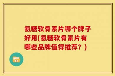 氨糖软骨素片哪个牌子好用(氨糖软骨素片有哪些品牌值得推荐？)