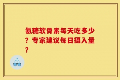 氨糖软骨素每天吃多少？专家建议每日摄入量？