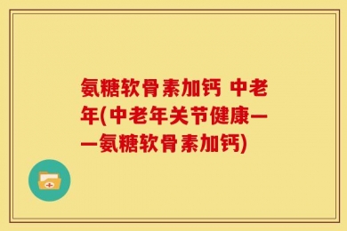 氨糖软骨素加钙 中老年(中老年关节健康——氨糖软骨素加钙)