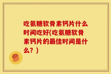 吃氨糖软骨素钙片什么时间吃好(吃氨糖软骨素钙片的最佳时间是什么？)