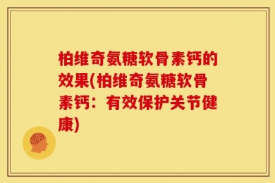 柏维奇氨糖软骨素钙的效果(柏维奇氨糖软骨素钙：有效保护关节健康)