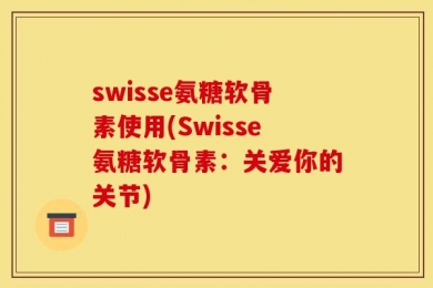 swisse氨糖软骨素使用(Swisse氨糖软骨素：关爱你的关节)