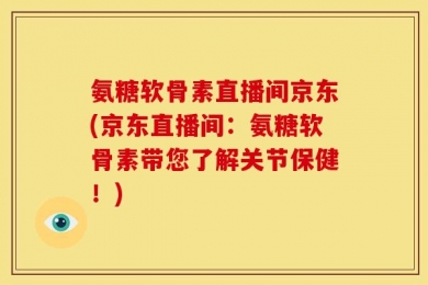 氨糖软骨素直播间京东(京东直播间：氨糖软骨素带您了解关节保健！)