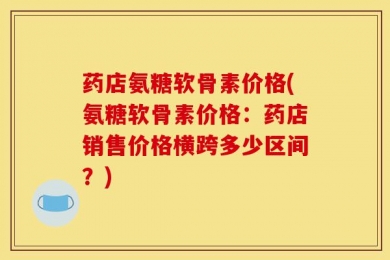 药店氨糖软骨素价格(氨糖软骨素价格：药店销售价格横跨多少区间？)