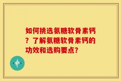 如何挑选氨糖软骨素钙？了解氨糖软骨素钙的功效和选购要点？