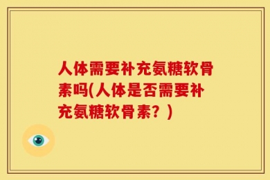 人体需要补充氨糖软骨素吗(人体是否需要补充氨糖软骨素？)