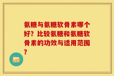 氨糖与氨糖软骨素哪个好？比较氨糖和氨糖软骨素的功效与适用范围？