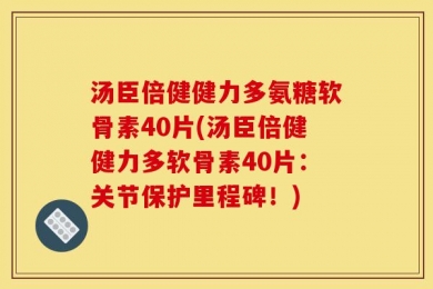 汤臣倍健健力多氨糖软骨素40片(汤臣倍健健力多软骨素40片：关节保护里程碑！)