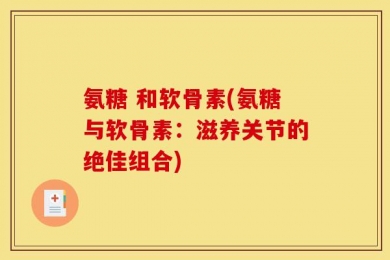 氨糖 和软骨素(氨糖与软骨素：滋养关节的绝佳组合)