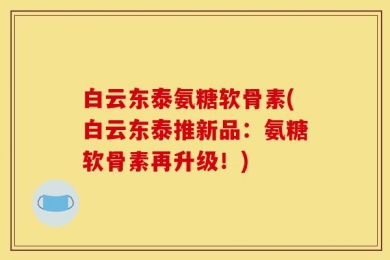 白云东泰氨糖软骨素(白云东泰推新品：氨糖软骨素再升级！)
