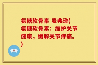 氨糖软骨素 麦弗逊(氨糖软骨素：维护关节健康，缓解关节疼痛。)