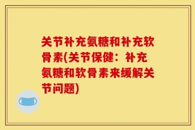 关节补充氨糖和补充软骨素(关节保健：补充氨糖和软骨素来缓解关节问题)