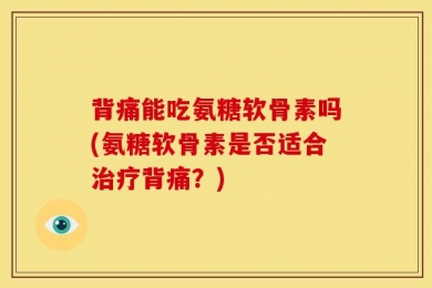 背痛能吃氨糖软骨素吗(氨糖软骨素是否适合治疗背痛？)