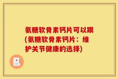 氨糖软骨素钙片可以跟(氨糖软骨素钙片：维护关节健康的选择)