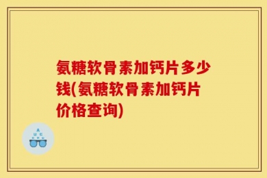 氨糖软骨素加钙片多少钱(氨糖软骨素加钙片价格查询)