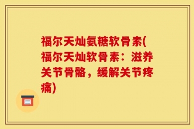 福尔天灿氨糖软骨素(福尔天灿软骨素：滋养关节骨骼，缓解关节疼痛)