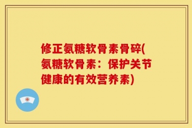 修正氨糖软骨素骨碎(氨糖软骨素：保护关节健康的有效营养素)