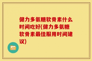 健力多氨糖软骨素什么时间吃好(健力多氨糖软骨素最佳服用时间建议)